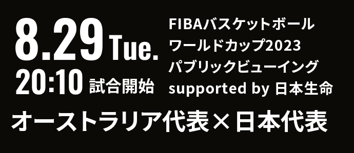 8.29 Tue. 20:10 試合開始 FIBAバスケットボールワールドカップ2023 パブリックビューイング supported by 日本生命 オーストラリア代表×日本代表