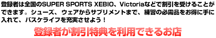 JBA Members Cardは全国のSUPER SPORTS XEBIO、Victoriaなどで割引を受けることができます。シューズ、ウェアからサプリメントまで、練習の必需品をお得に手に入れて、バスケライフを充実させよう！